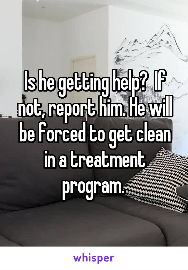 Is he getting help?  If not, report him. He will be forced to get clean in a treatment program. 