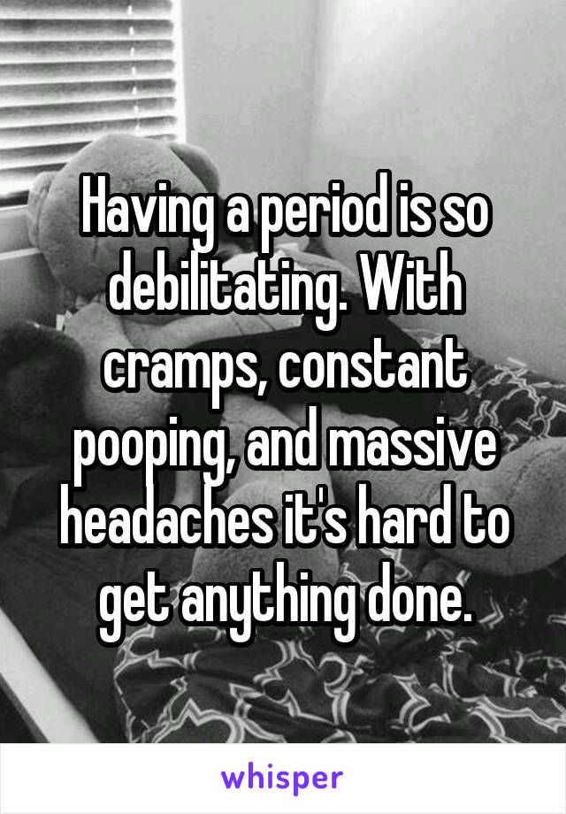 Having a period is so debilitating. With cramps, constant pooping, and massive headaches it's hard to get anything done.