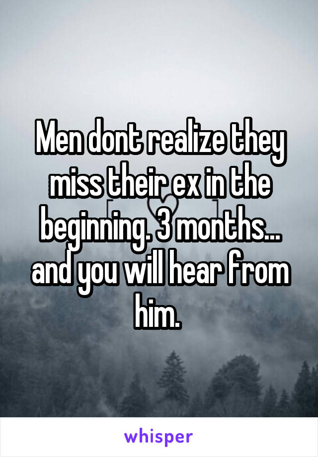 Men dont realize they miss their ex in the beginning. 3 months... and you will hear from him. 