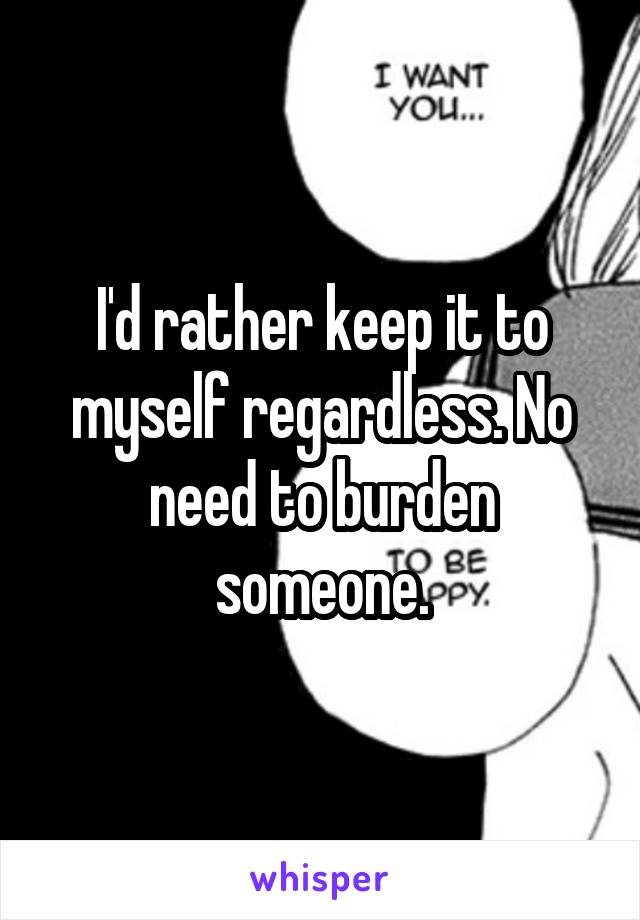 I'd rather keep it to myself regardless. No need to burden someone.