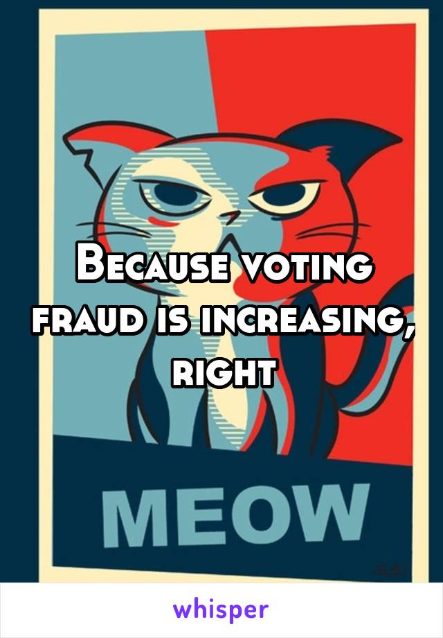 Because voting fraud is increasing, right