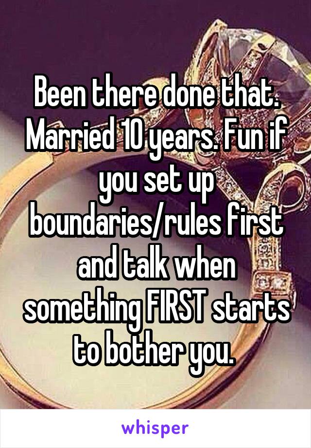 Been there done that. Married 10 years. Fun if you set up boundaries/rules first and talk when something FIRST starts to bother you. 