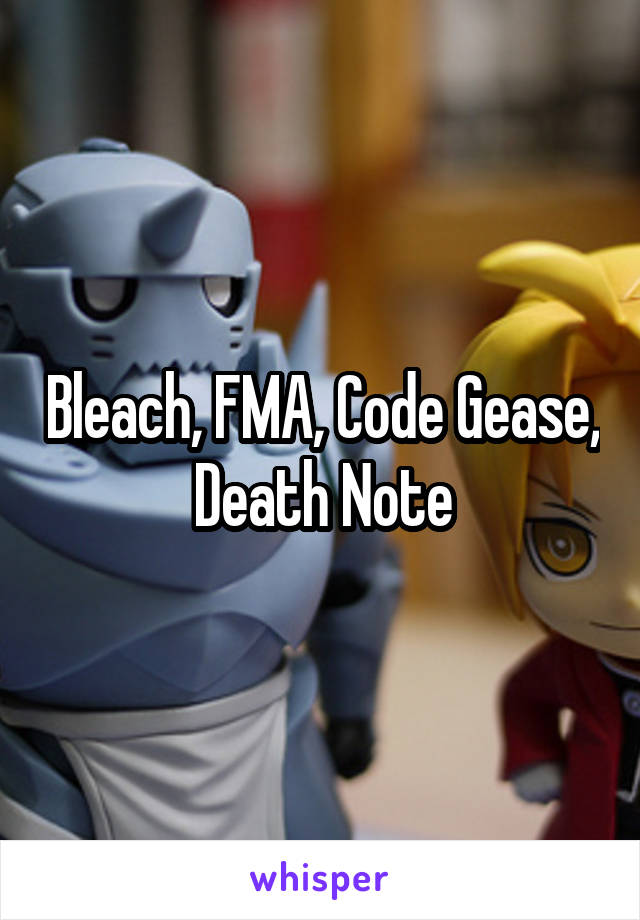 Bleach, FMA, Code Gease, Death Note