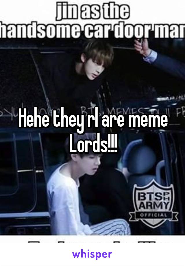 Hehe they rl are meme Lords!!!