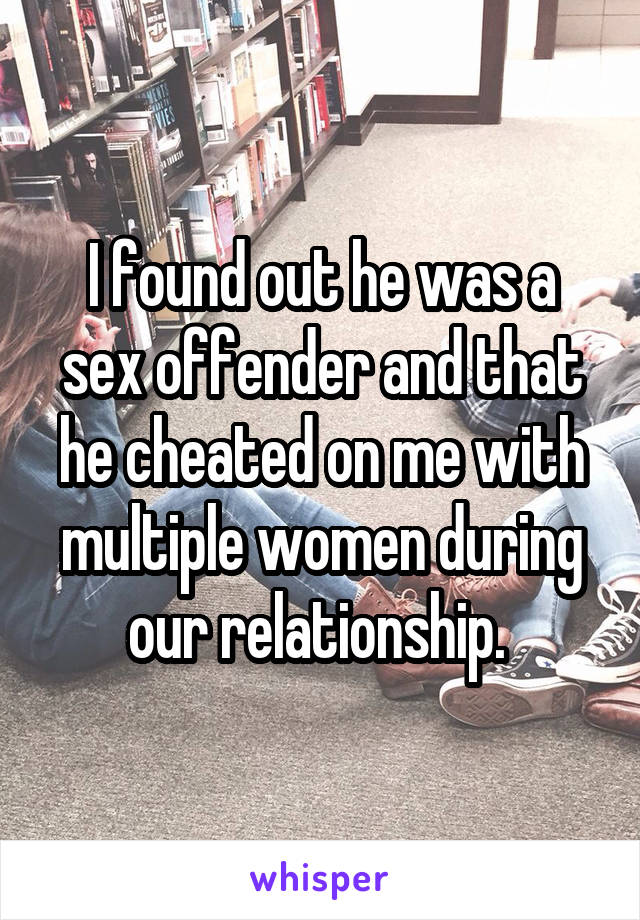 I found out he was a sex offender and that he cheated on me with multiple women during our relationship. 