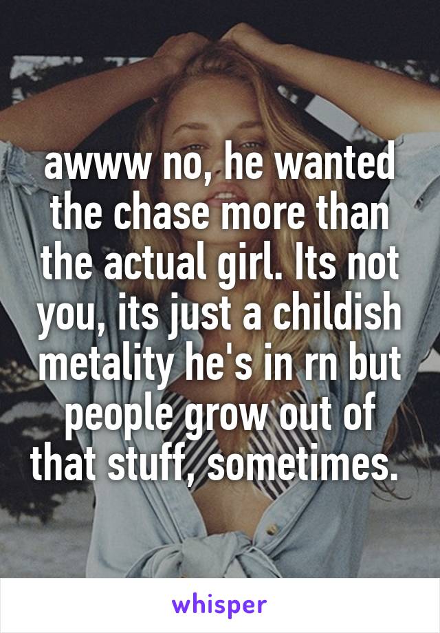 awww no, he wanted the chase more than the actual girl. Its not you, its just a childish metality he's in rn but people grow out of that stuff, sometimes. 