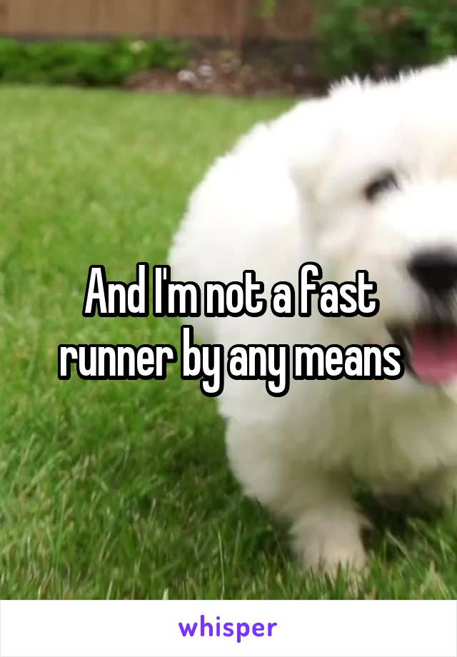And I'm not a fast runner by any means