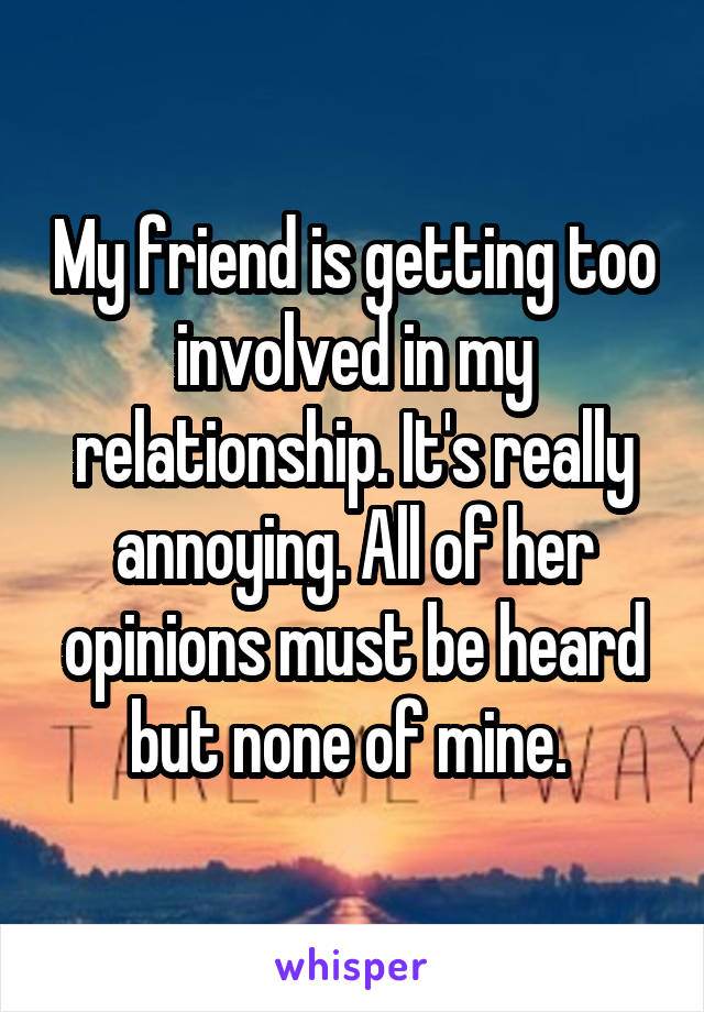 My friend is getting too involved in my relationship. It's really annoying. All of her opinions must be heard but none of mine. 