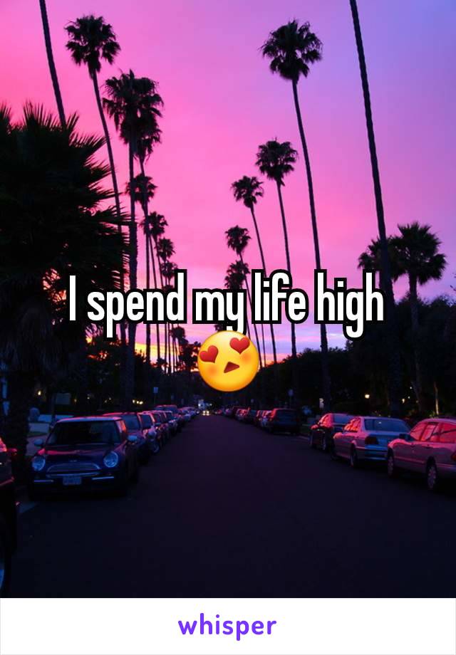 I spend my life high 😍