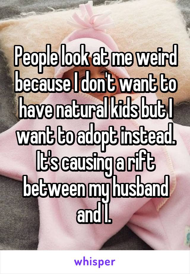 People look at me weird because I don't want to have natural kids but I want to adopt instead. It's causing a rift between my husband and I. 