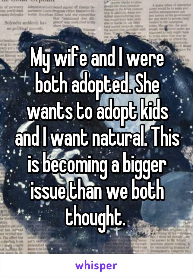 My wife and I were both adopted. She wants to adopt kids and I want natural. This is becoming a bigger issue than we both thought. 