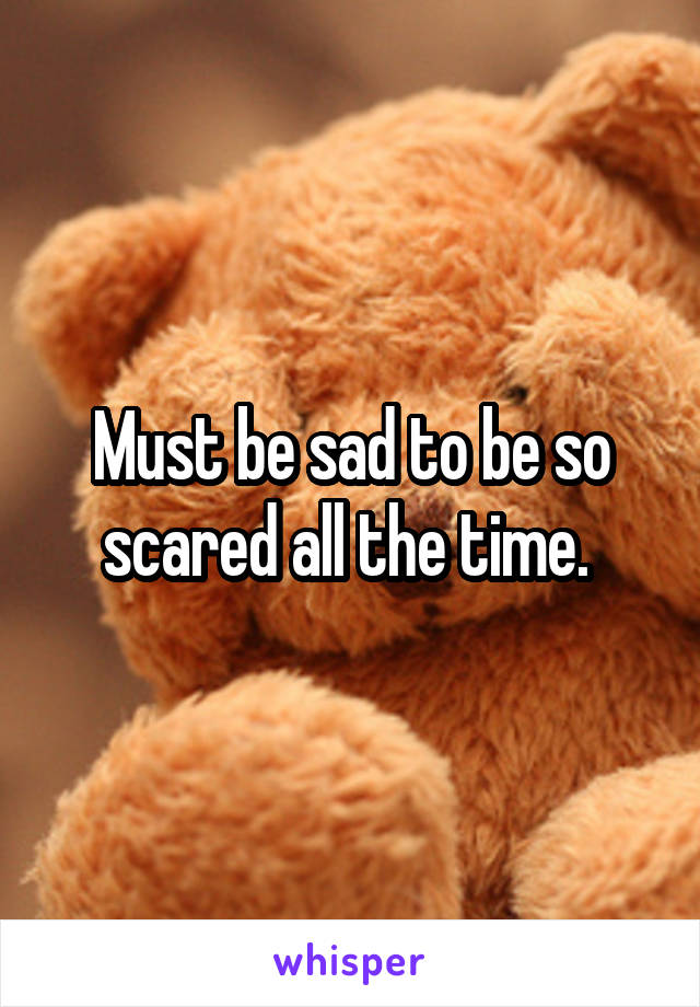 Must be sad to be so scared all the time. 