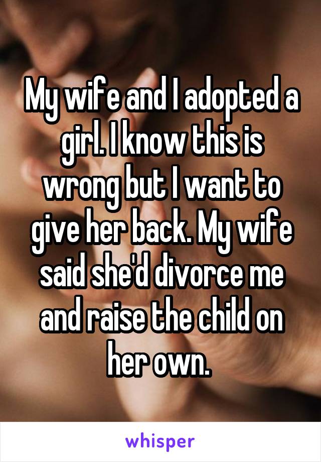 My wife and I adopted a girl. I know this is wrong but I want to give her back. My wife said she'd divorce me and raise the child on her own. 