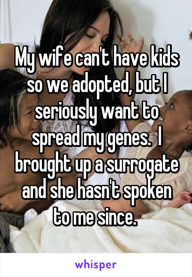 My wife can't have kids so we adopted, but I seriously want to spread my genes.  I brought up a surrogate and she hasn't spoken to me since. 