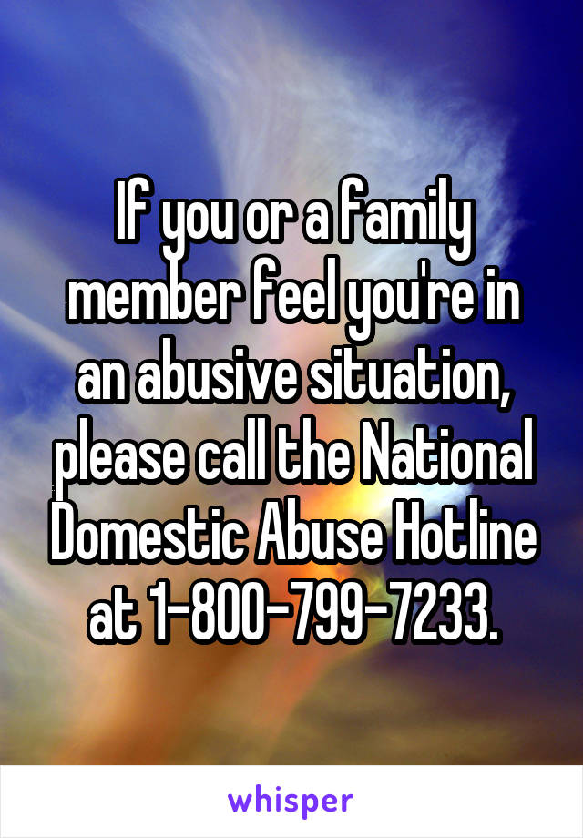 If you or a family member feel you're in an abusive situation, please call the National Domestic Abuse Hotline at 1-800-799-7233.