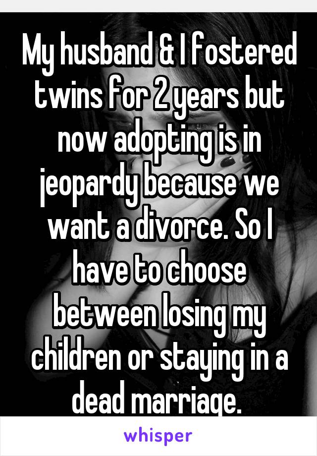 My husband & I fostered twins for 2 years but now adopting is in jeopardy because we want a divorce. So I have to choose between losing my children or staying in a dead marriage. 