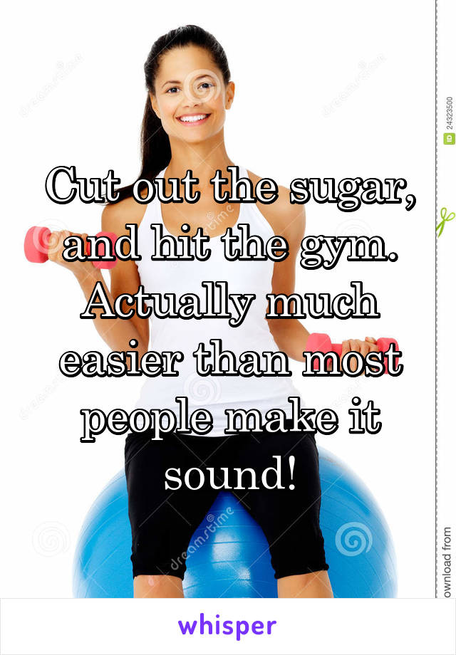 Cut out the sugar, and hit the gym. Actually much easier than most people make it sound!