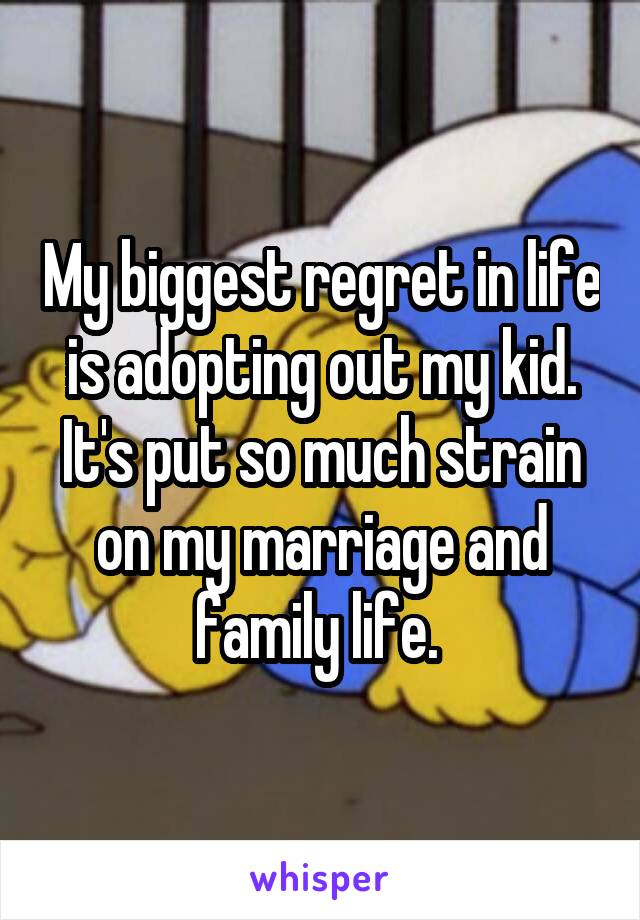 My biggest regret in life is adopting out my kid. It's put so much strain on my marriage and family life. 