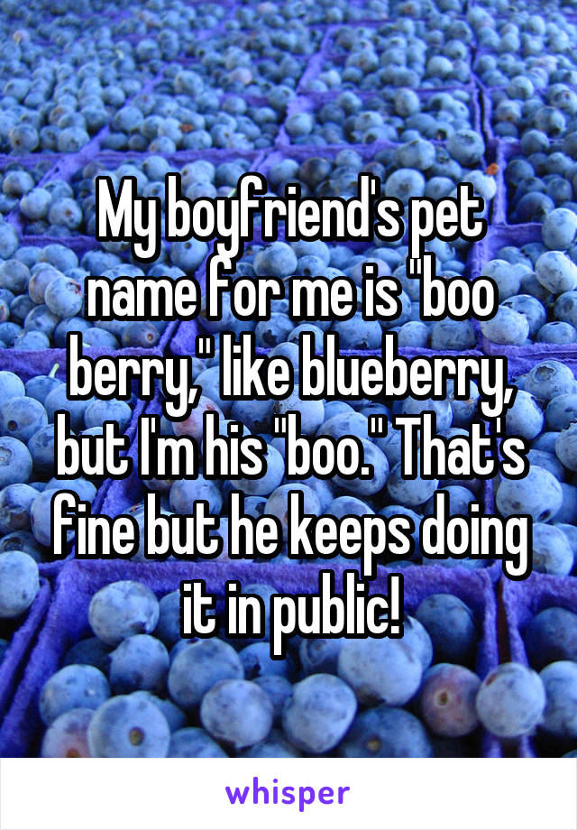 My boyfriend's pet name for me is "boo berry," like blueberry, but I'm his "boo." That's fine but he keeps doing it in public!
