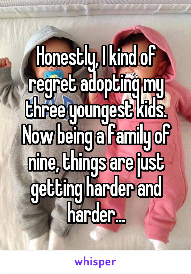 Honestly, I kind of regret adopting my three youngest kids. Now being a family of nine, things are just getting harder and harder...