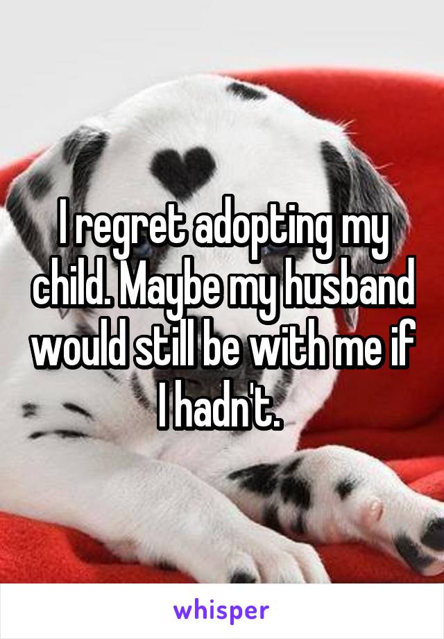 I regret adopting my child. Maybe my husband would still be with me if I hadn't. 
