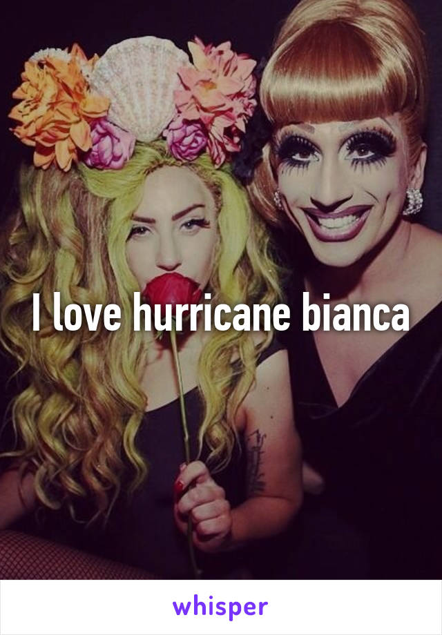 I love hurricane bianca