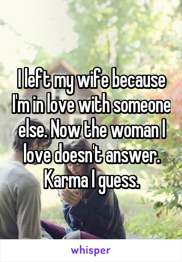 I left my wife because I'm in love with someone else. Now the woman I love doesn't answer. Karma I guess.
