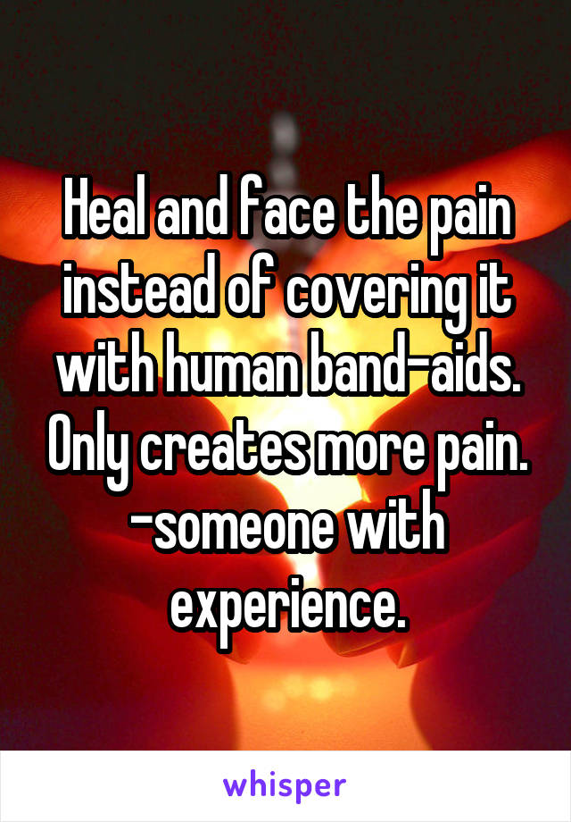 Heal and face the pain instead of covering it with human band-aids. Only creates more pain.
-someone with experience.