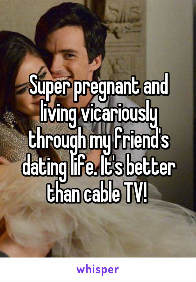 Super pregnant and living vicariously through my friend's dating life. It's better than cable TV! 