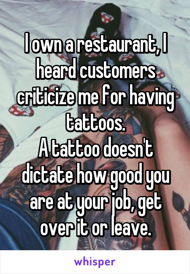 I own a restaurant, I heard customers criticize me for having tattoos.
A tattoo doesn't dictate how good you are at your job, get over it or leave.