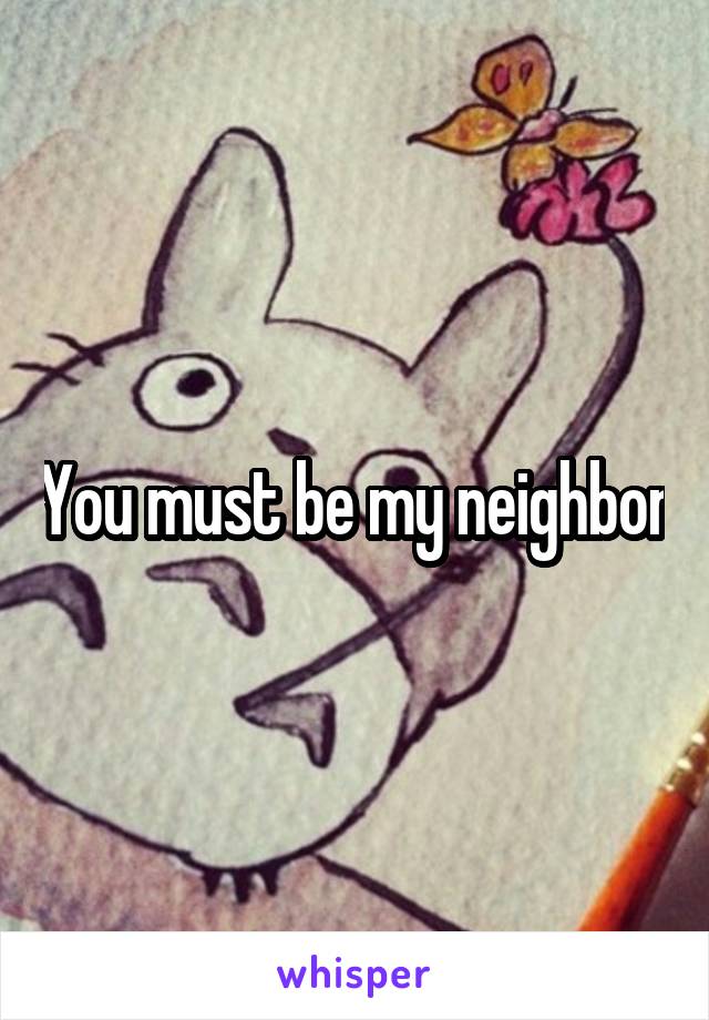You must be my neighbor