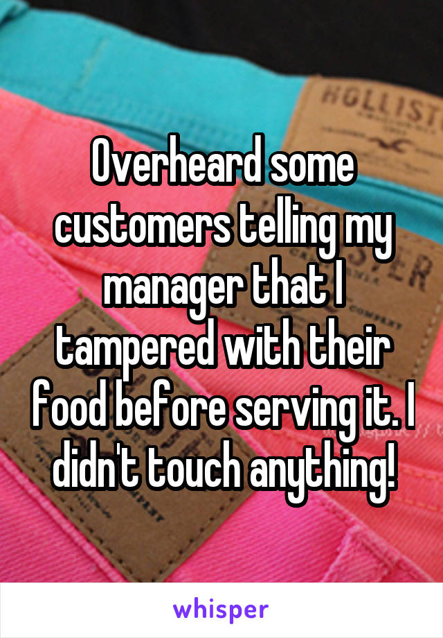 Overheard some customers telling my manager that I tampered with their food before serving it. I didn't touch anything!