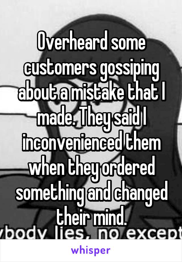 Overheard some customers gossiping about a mistake that I made. They said I inconvenienced them when they ordered something and changed their mind.