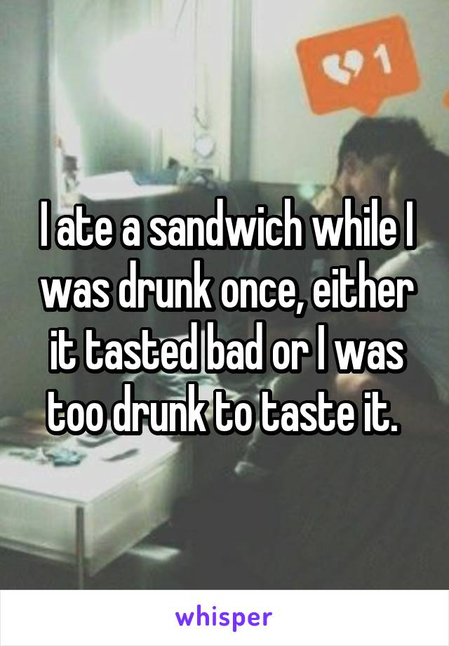 I ate a sandwich while I was drunk once, either it tasted bad or I was too drunk to taste it. 