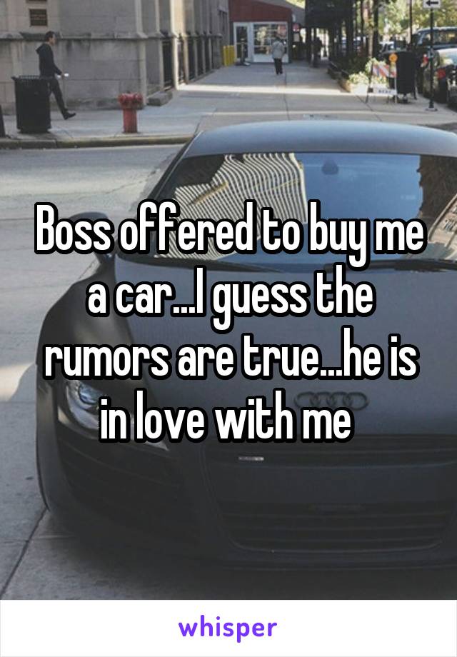 Boss offered to buy me a car...I guess the rumors are true...he is in love with me 