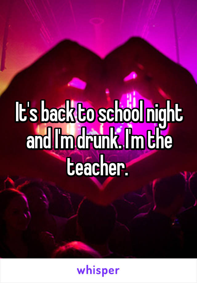 It's back to school night and I'm drunk. I'm the teacher. 