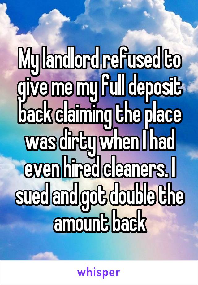 My landlord refused to give me my full deposit back claiming the place was dirty when I had even hired cleaners. I sued and got double the amount back