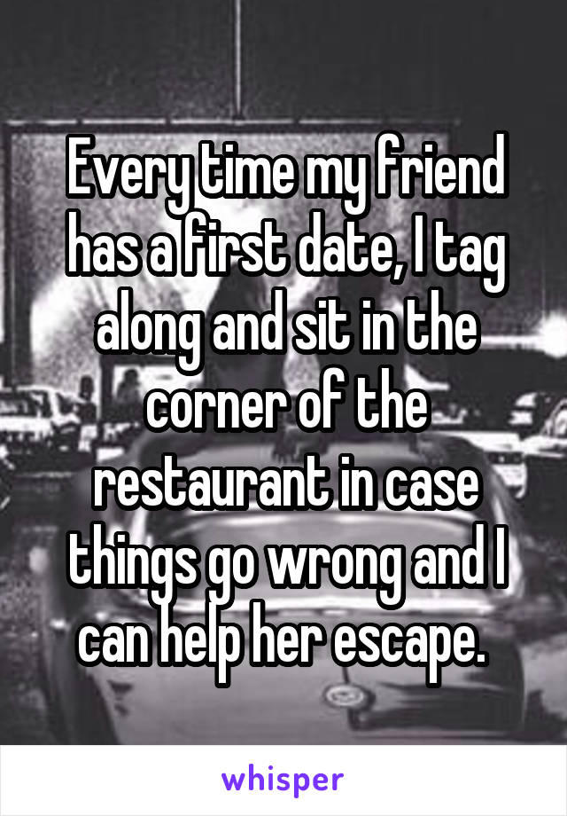 Every time my friend has a first date, I tag along and sit in the corner of the restaurant in case things go wrong and I can help her escape. 