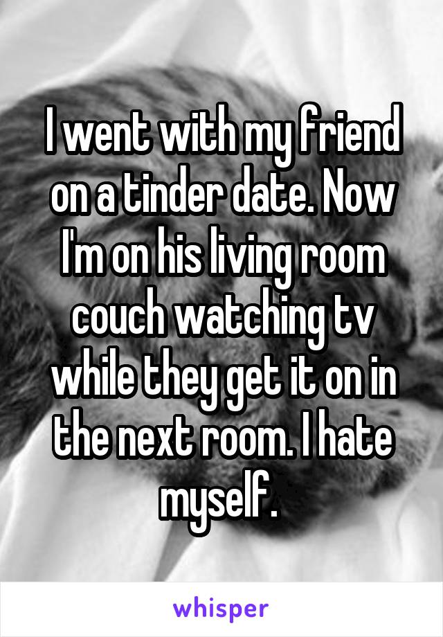 I went with my friend on a tinder date. Now I'm on his living room couch watching tv while they get it on in the next room. I hate myself. 