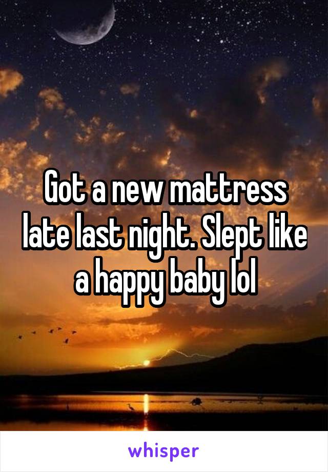 Got a new mattress late last night. Slept like a happy baby lol
