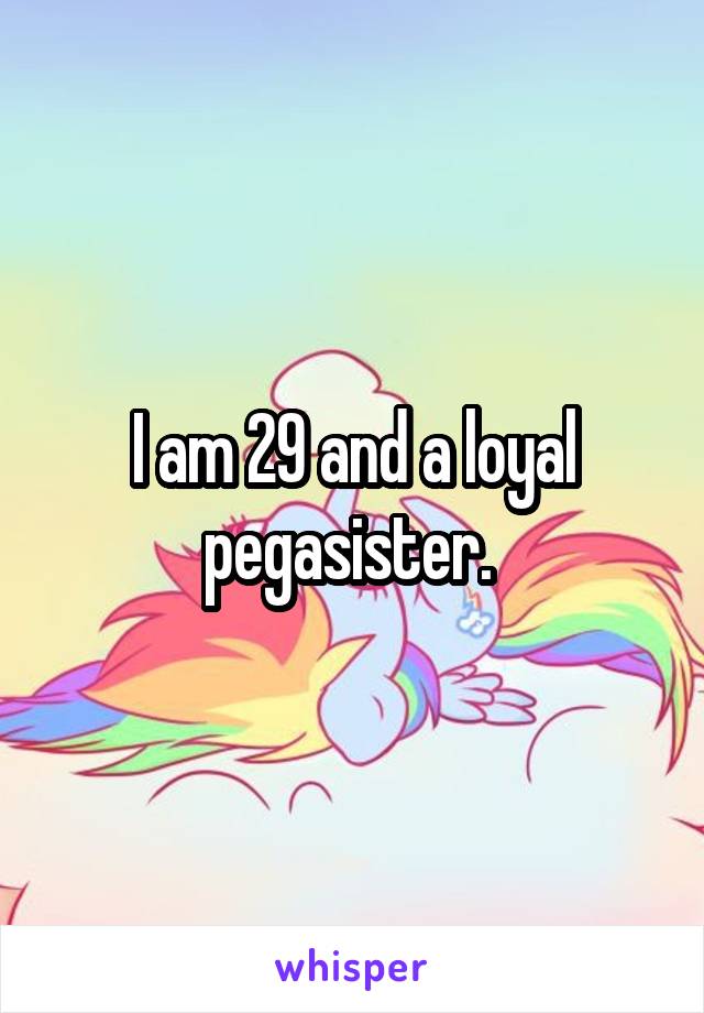 I am 29 and a loyal pegasister. 