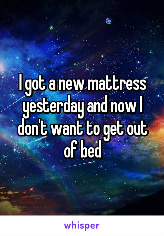 I got a new mattress yesterday and now I don't want to get out of bed