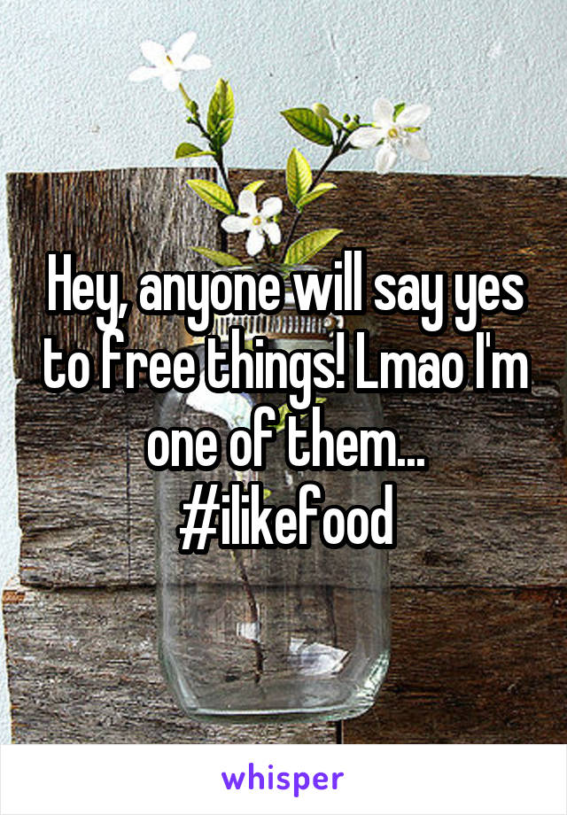 Hey, anyone will say yes to free things! Lmao I'm one of them... #ilikefood