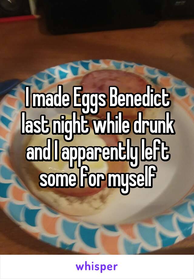 I made Eggs Benedict last night while drunk and I apparently left some for myself
