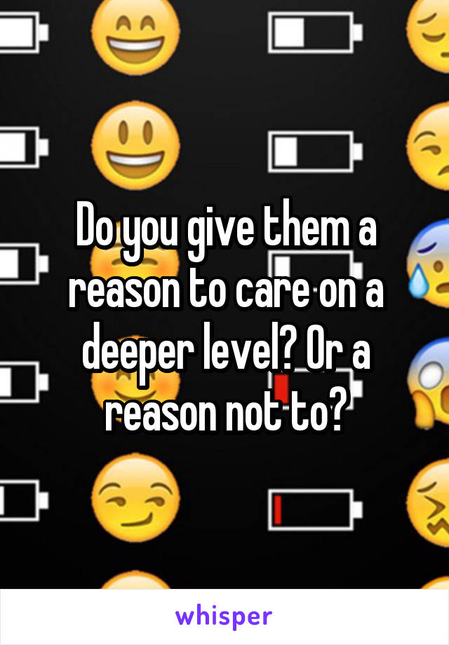 Do you give them a reason to care on a deeper level? Or a reason not to?