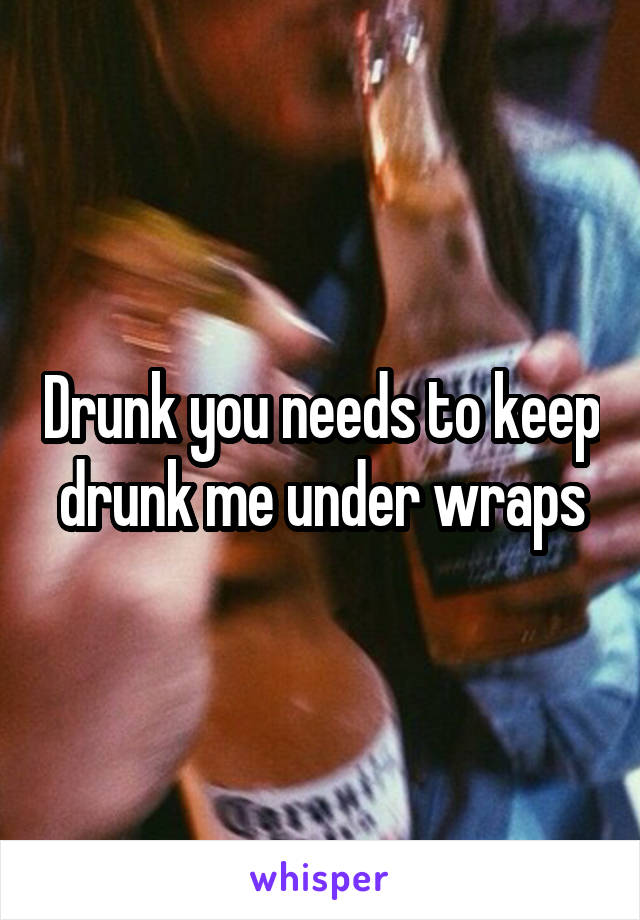 Drunk you needs to keep drunk me under wraps