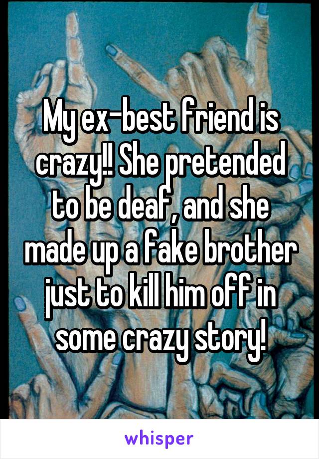 My ex-best friend is crazy!! She pretended to be deaf, and she made up a fake brother just to kill him off in some crazy story!