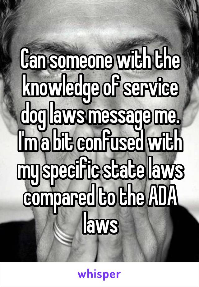 Can someone with the knowledge of service dog laws message me. I'm a bit confused with my specific state laws compared to the ADA laws