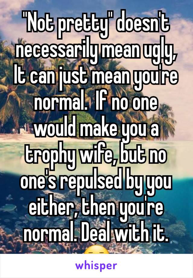 "Not pretty" doesn't necessarily mean ugly,
It can just mean you're normal.  If no one would make you a trophy wife, but no one's repulsed by you either, then you're normal. Deal with it.
😐