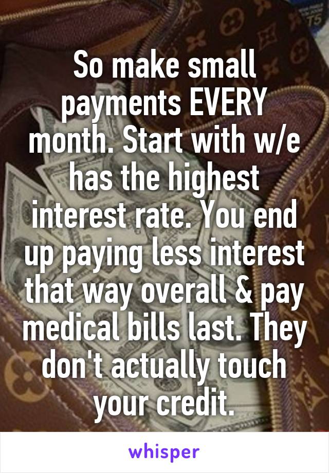 So make small payments EVERY month. Start with w/e has the highest interest rate. You end up paying less interest that way overall & pay medical bills last. They don't actually touch your credit.